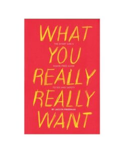 What You Really Really Want: The Smart Girl's Shame-free Guide To Sex And Safety